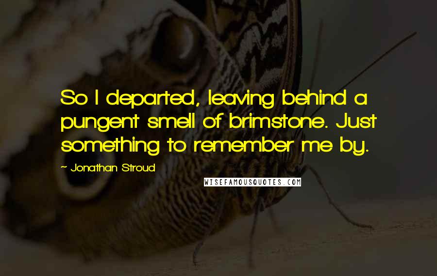Jonathan Stroud Quotes: So I departed, leaving behind a pungent smell of brimstone. Just something to remember me by.