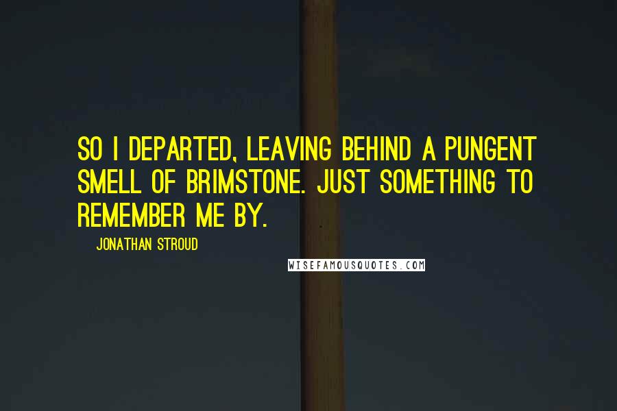 Jonathan Stroud Quotes: So I departed, leaving behind a pungent smell of brimstone. Just something to remember me by.