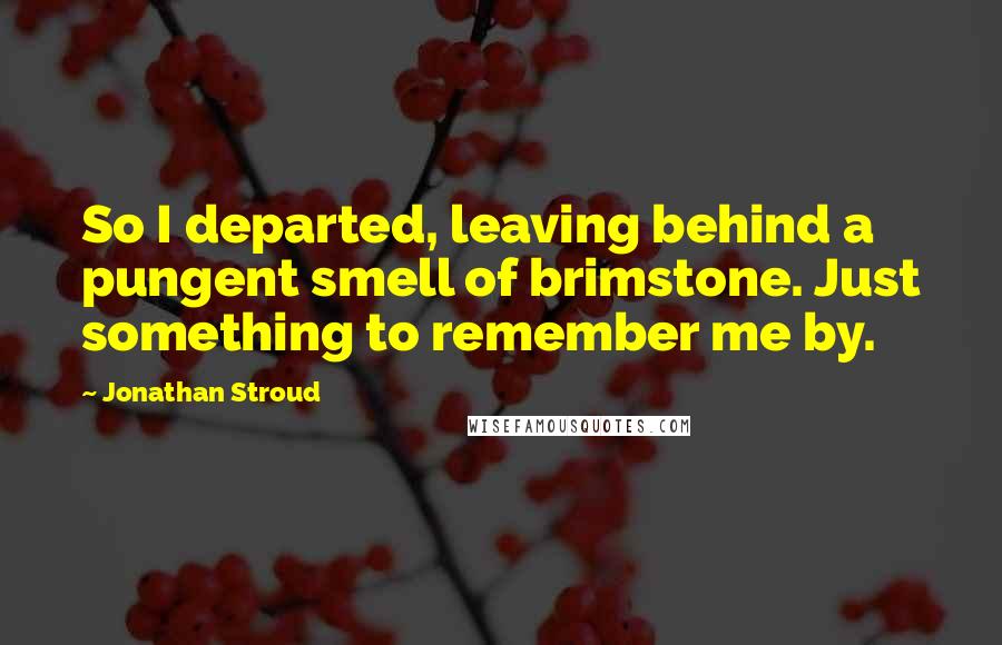 Jonathan Stroud Quotes: So I departed, leaving behind a pungent smell of brimstone. Just something to remember me by.