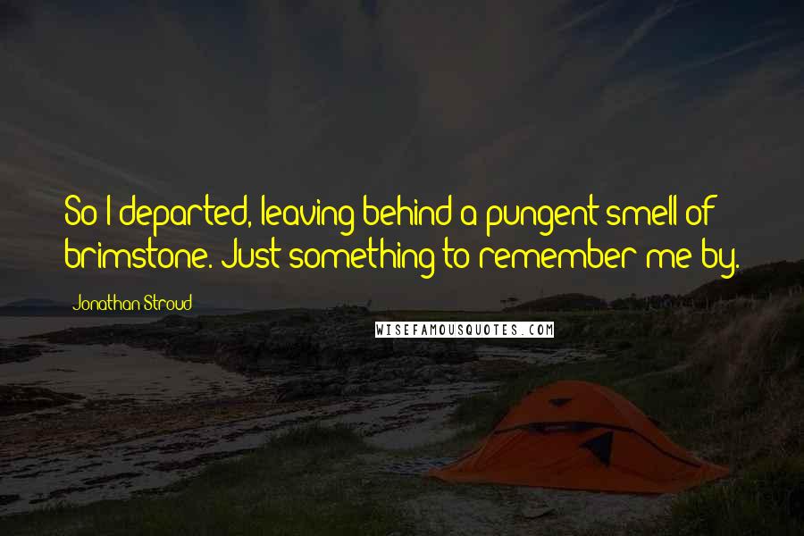 Jonathan Stroud Quotes: So I departed, leaving behind a pungent smell of brimstone. Just something to remember me by.