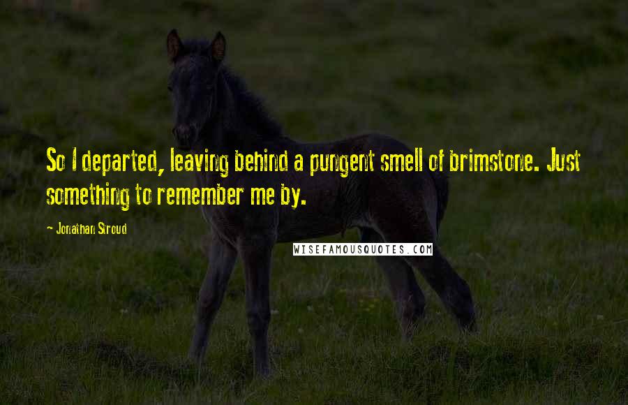 Jonathan Stroud Quotes: So I departed, leaving behind a pungent smell of brimstone. Just something to remember me by.