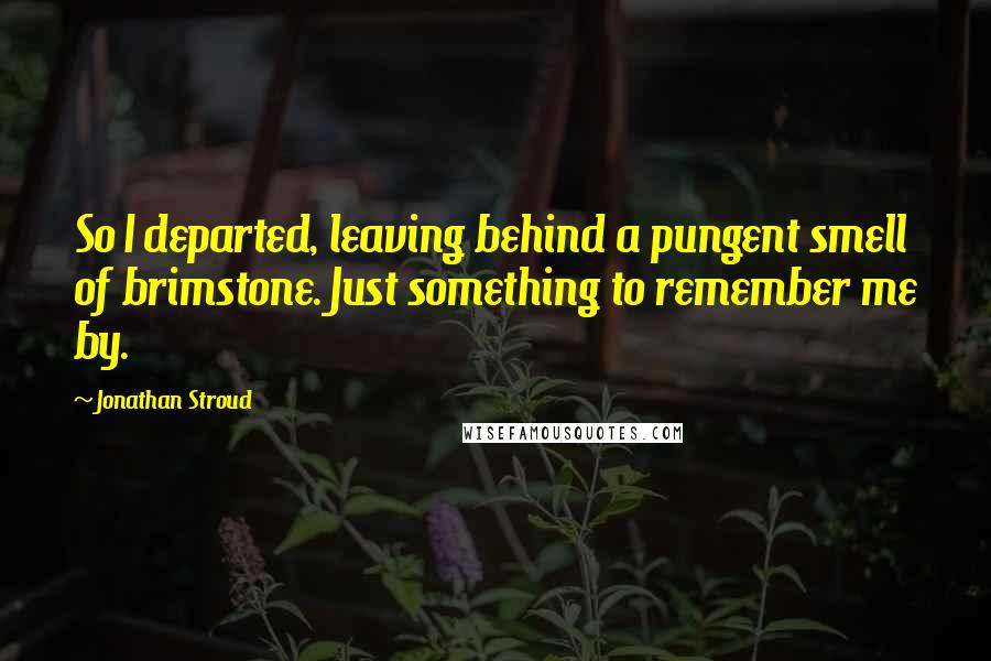 Jonathan Stroud Quotes: So I departed, leaving behind a pungent smell of brimstone. Just something to remember me by.