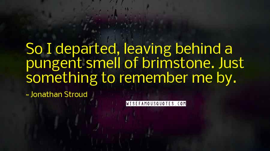 Jonathan Stroud Quotes: So I departed, leaving behind a pungent smell of brimstone. Just something to remember me by.