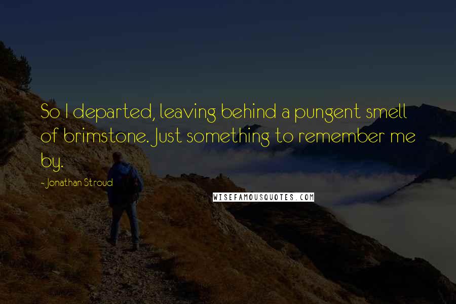 Jonathan Stroud Quotes: So I departed, leaving behind a pungent smell of brimstone. Just something to remember me by.