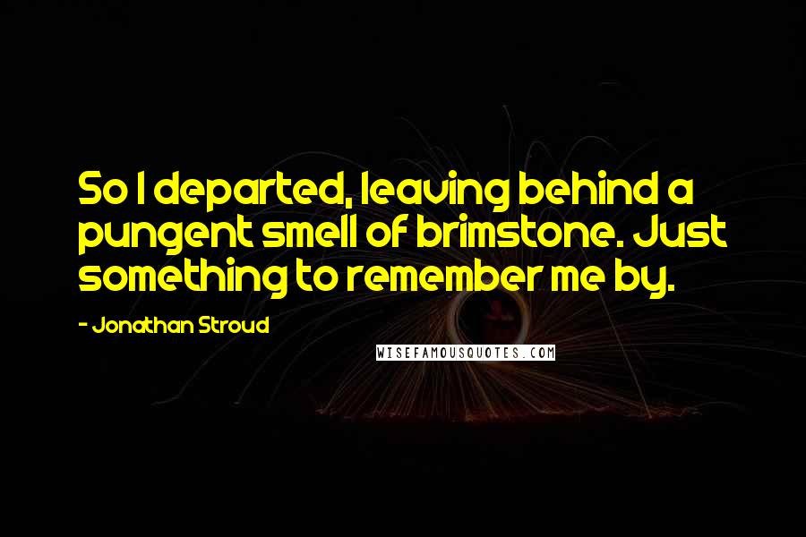 Jonathan Stroud Quotes: So I departed, leaving behind a pungent smell of brimstone. Just something to remember me by.