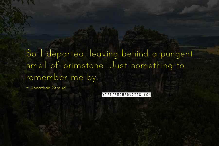 Jonathan Stroud Quotes: So I departed, leaving behind a pungent smell of brimstone. Just something to remember me by.