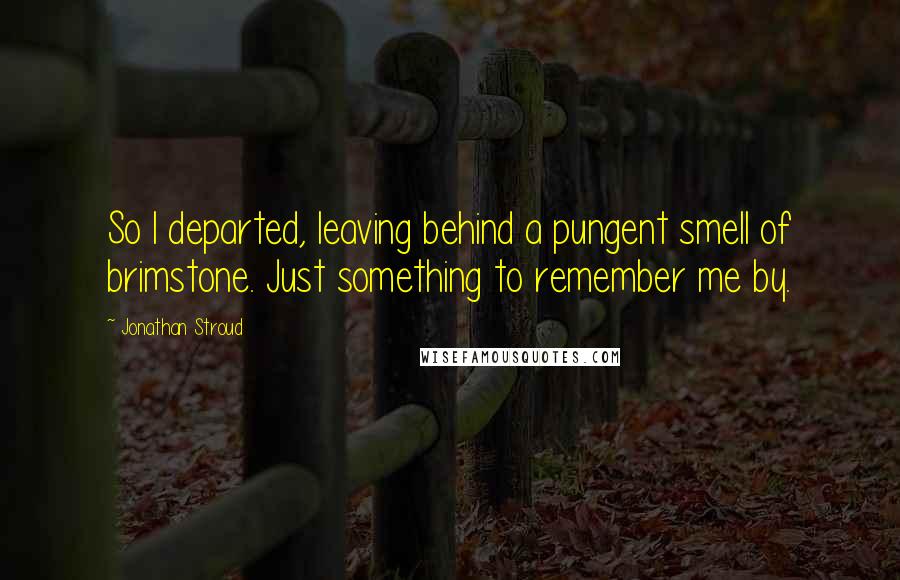 Jonathan Stroud Quotes: So I departed, leaving behind a pungent smell of brimstone. Just something to remember me by.