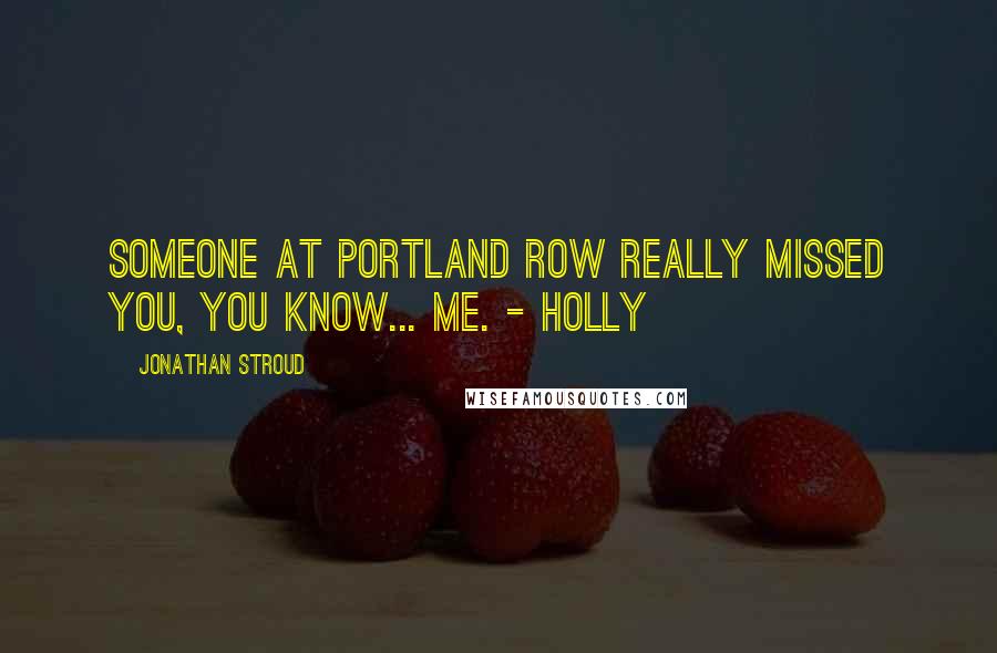 Jonathan Stroud Quotes: Someone at Portland Row really missed you, you know... Me. - Holly