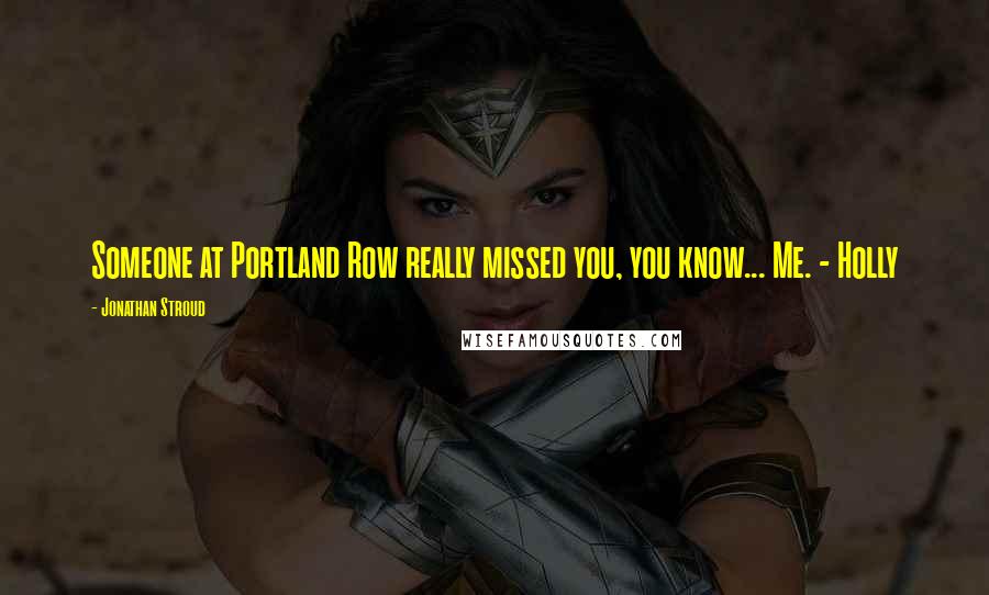 Jonathan Stroud Quotes: Someone at Portland Row really missed you, you know... Me. - Holly
