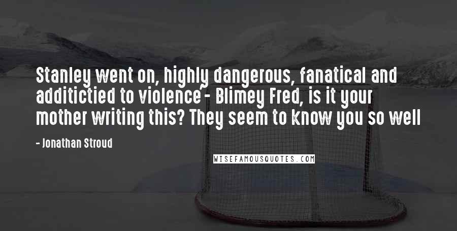 Jonathan Stroud Quotes: Stanley went on, highly dangerous, fanatical and additictied to violence'- Blimey Fred, is it your mother writing this? They seem to know you so well