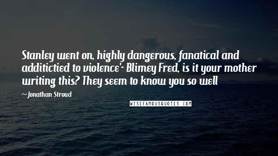 Jonathan Stroud Quotes: Stanley went on, highly dangerous, fanatical and additictied to violence'- Blimey Fred, is it your mother writing this? They seem to know you so well