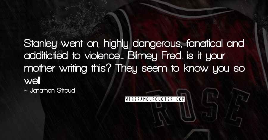 Jonathan Stroud Quotes: Stanley went on, highly dangerous, fanatical and additictied to violence'- Blimey Fred, is it your mother writing this? They seem to know you so well