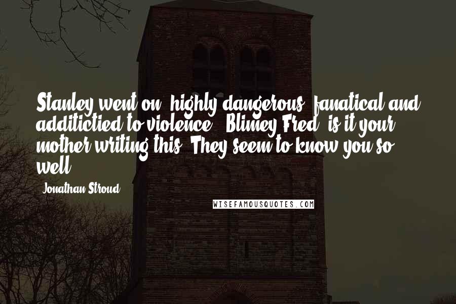 Jonathan Stroud Quotes: Stanley went on, highly dangerous, fanatical and additictied to violence'- Blimey Fred, is it your mother writing this? They seem to know you so well