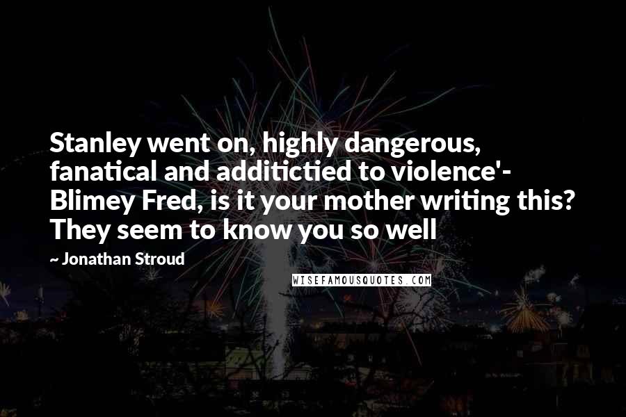Jonathan Stroud Quotes: Stanley went on, highly dangerous, fanatical and additictied to violence'- Blimey Fred, is it your mother writing this? They seem to know you so well