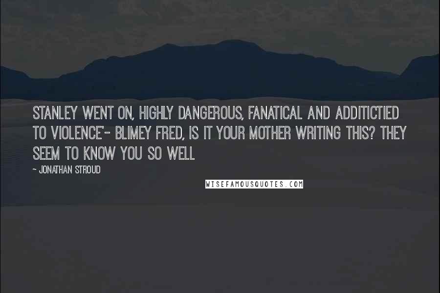 Jonathan Stroud Quotes: Stanley went on, highly dangerous, fanatical and additictied to violence'- Blimey Fred, is it your mother writing this? They seem to know you so well