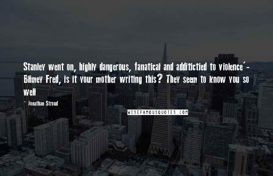 Jonathan Stroud Quotes: Stanley went on, highly dangerous, fanatical and additictied to violence'- Blimey Fred, is it your mother writing this? They seem to know you so well