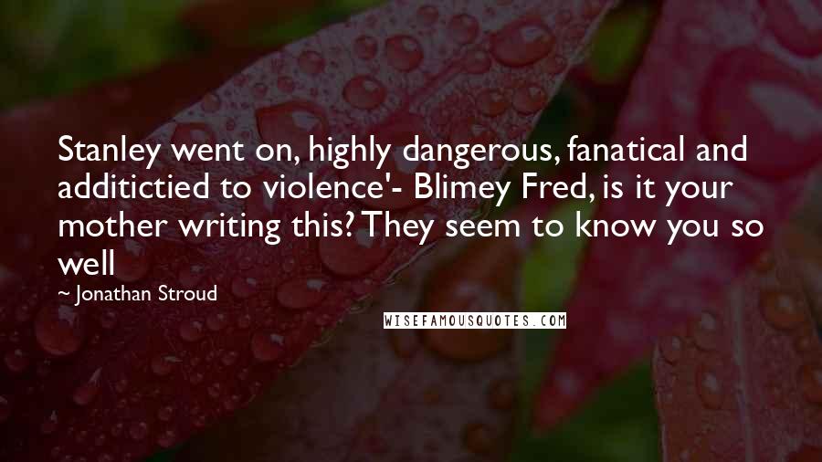 Jonathan Stroud Quotes: Stanley went on, highly dangerous, fanatical and additictied to violence'- Blimey Fred, is it your mother writing this? They seem to know you so well