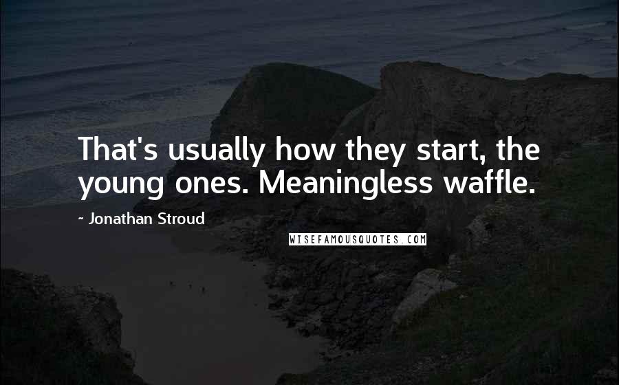 Jonathan Stroud Quotes: That's usually how they start, the young ones. Meaningless waffle.