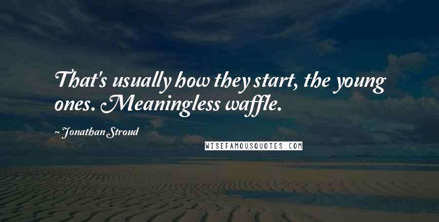 Jonathan Stroud Quotes: That's usually how they start, the young ones. Meaningless waffle.