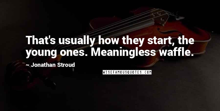 Jonathan Stroud Quotes: That's usually how they start, the young ones. Meaningless waffle.