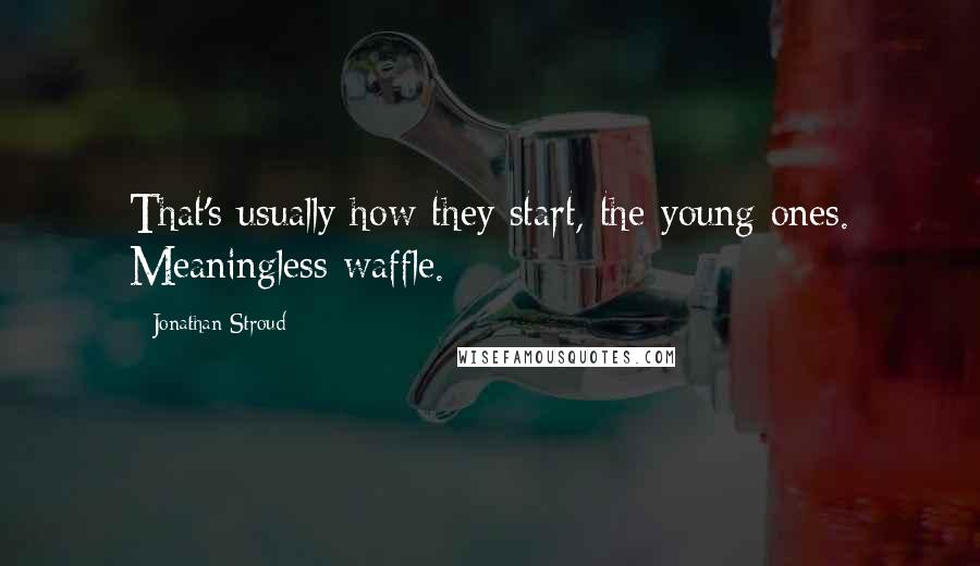 Jonathan Stroud Quotes: That's usually how they start, the young ones. Meaningless waffle.
