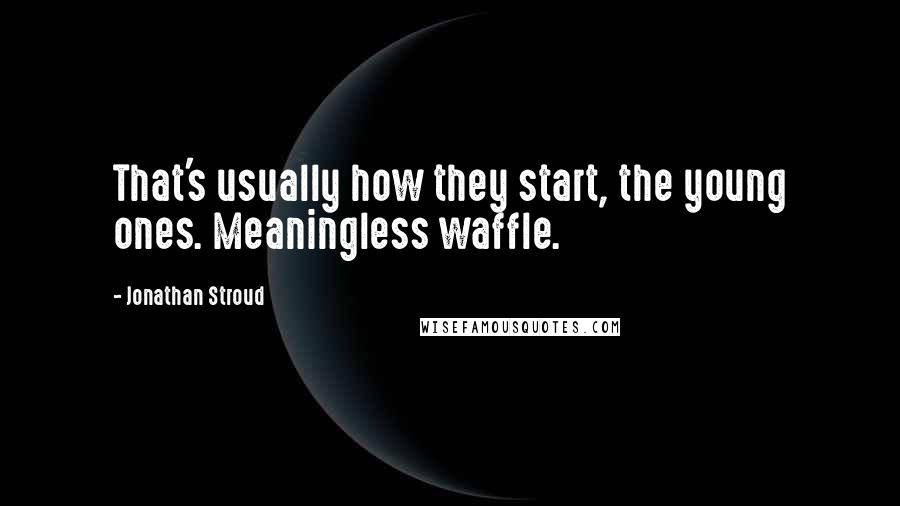 Jonathan Stroud Quotes: That's usually how they start, the young ones. Meaningless waffle.