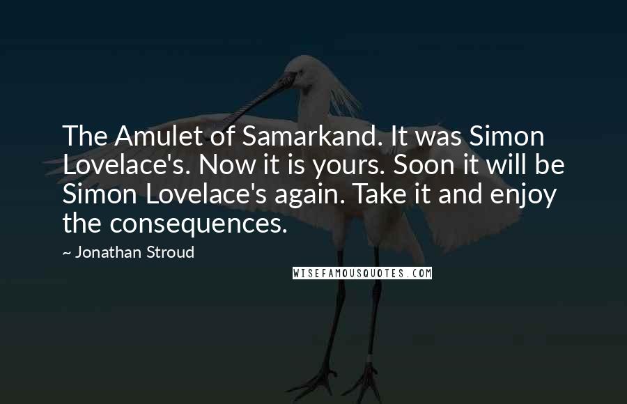 Jonathan Stroud Quotes: The Amulet of Samarkand. It was Simon Lovelace's. Now it is yours. Soon it will be Simon Lovelace's again. Take it and enjoy the consequences.
