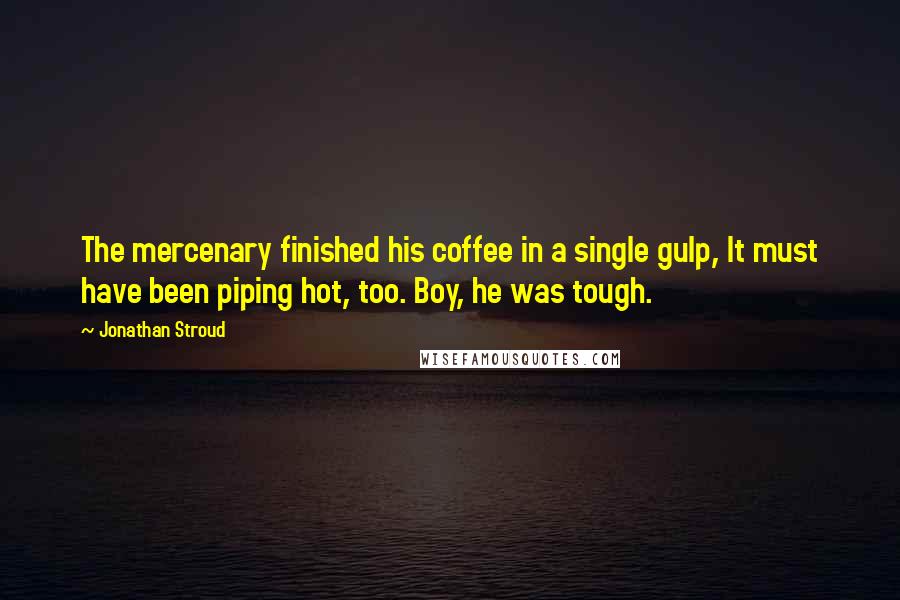 Jonathan Stroud Quotes: The mercenary finished his coffee in a single gulp, It must have been piping hot, too. Boy, he was tough.