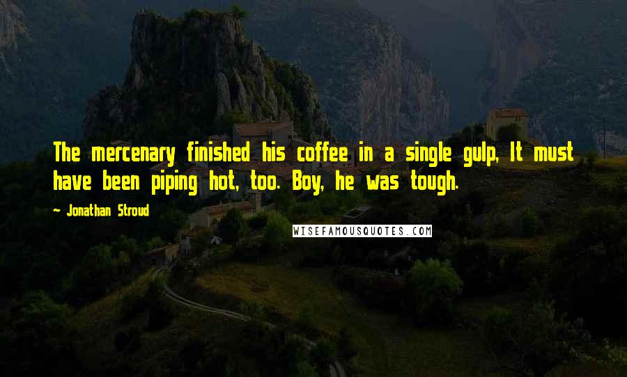 Jonathan Stroud Quotes: The mercenary finished his coffee in a single gulp, It must have been piping hot, too. Boy, he was tough.