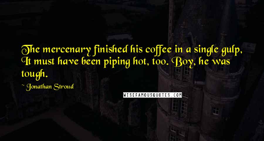 Jonathan Stroud Quotes: The mercenary finished his coffee in a single gulp, It must have been piping hot, too. Boy, he was tough.