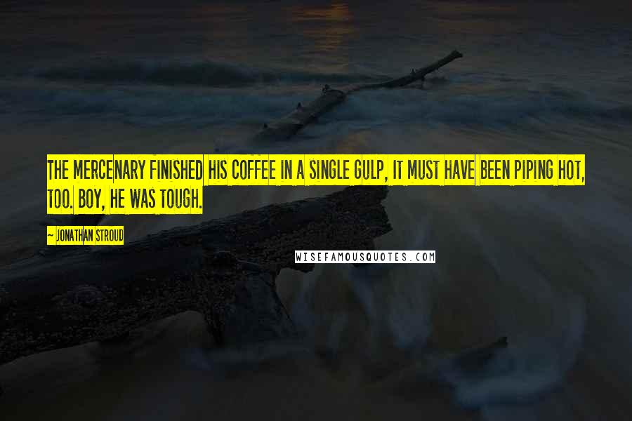 Jonathan Stroud Quotes: The mercenary finished his coffee in a single gulp, It must have been piping hot, too. Boy, he was tough.