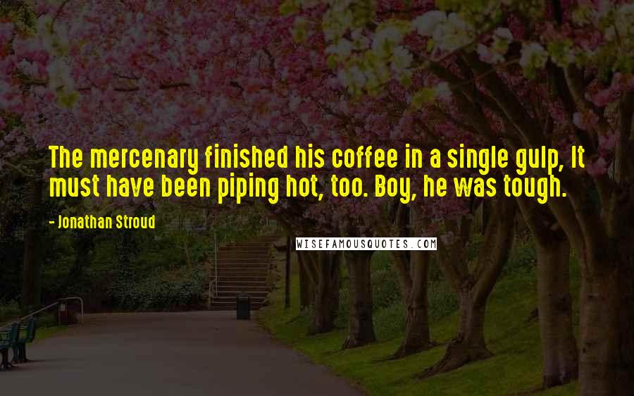 Jonathan Stroud Quotes: The mercenary finished his coffee in a single gulp, It must have been piping hot, too. Boy, he was tough.