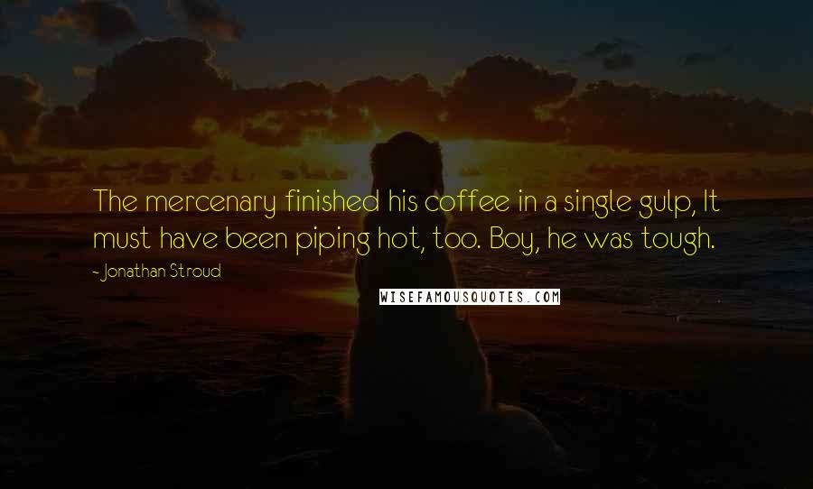 Jonathan Stroud Quotes: The mercenary finished his coffee in a single gulp, It must have been piping hot, too. Boy, he was tough.