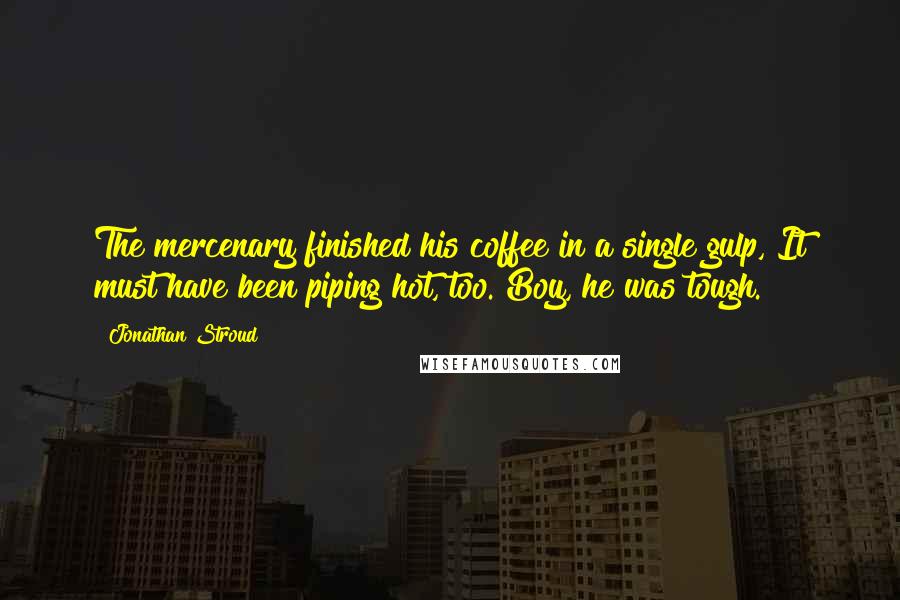 Jonathan Stroud Quotes: The mercenary finished his coffee in a single gulp, It must have been piping hot, too. Boy, he was tough.