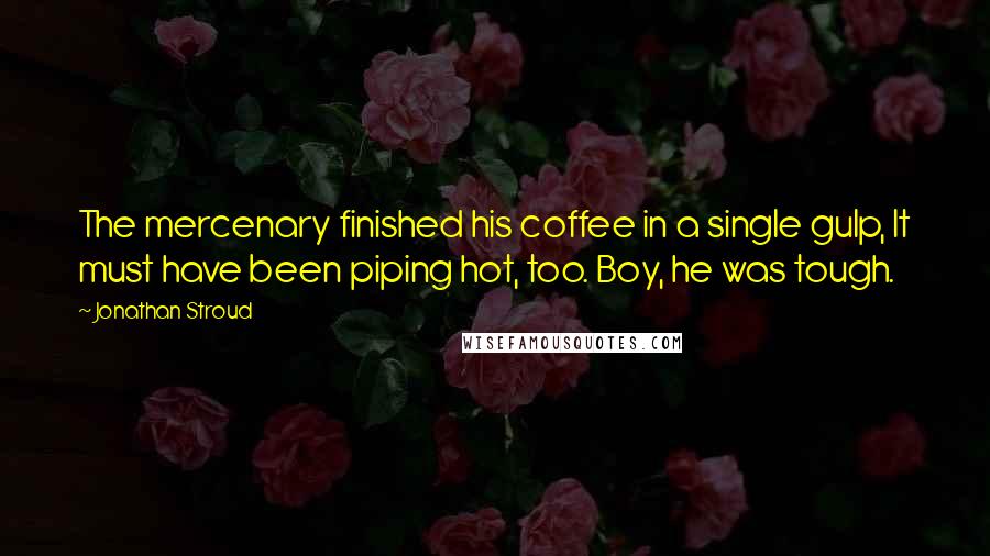 Jonathan Stroud Quotes: The mercenary finished his coffee in a single gulp, It must have been piping hot, too. Boy, he was tough.