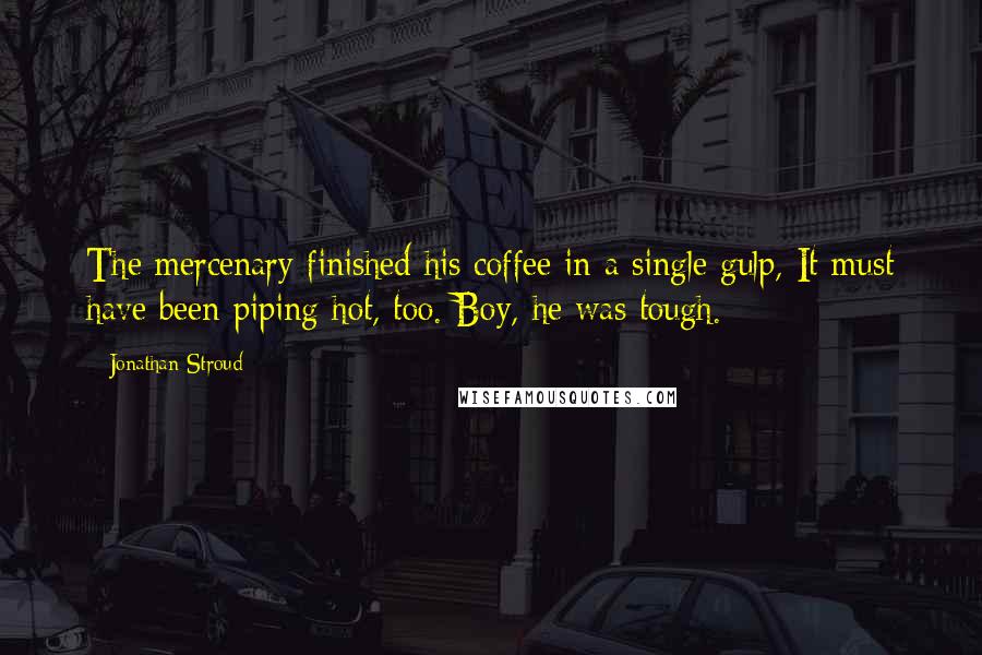 Jonathan Stroud Quotes: The mercenary finished his coffee in a single gulp, It must have been piping hot, too. Boy, he was tough.