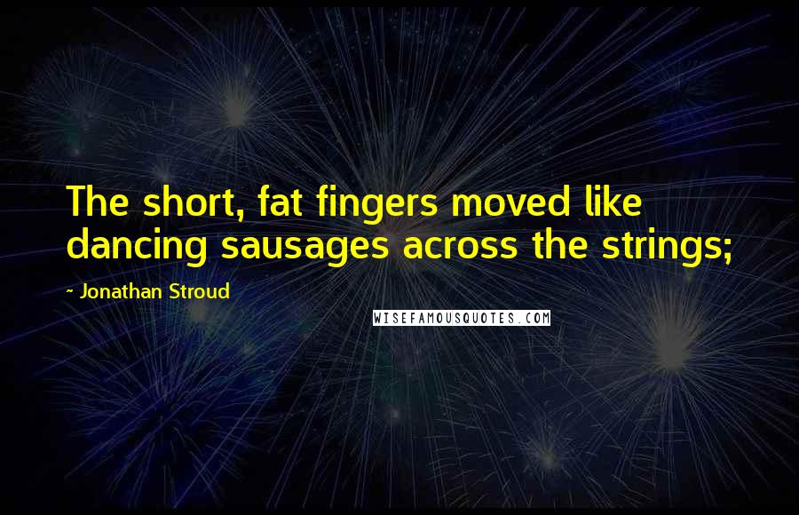 Jonathan Stroud Quotes: The short, fat fingers moved like dancing sausages across the strings;