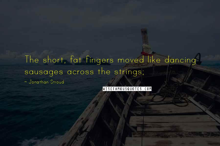 Jonathan Stroud Quotes: The short, fat fingers moved like dancing sausages across the strings;