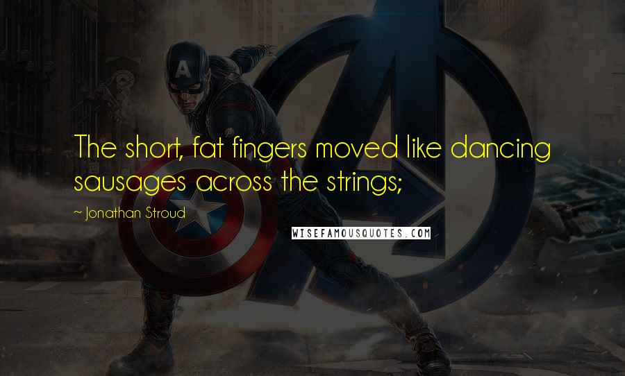 Jonathan Stroud Quotes: The short, fat fingers moved like dancing sausages across the strings;