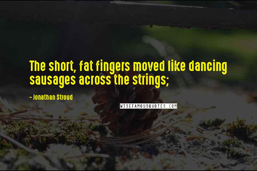 Jonathan Stroud Quotes: The short, fat fingers moved like dancing sausages across the strings;