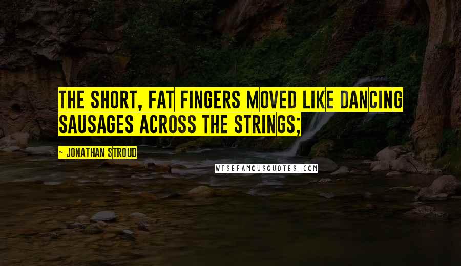 Jonathan Stroud Quotes: The short, fat fingers moved like dancing sausages across the strings;