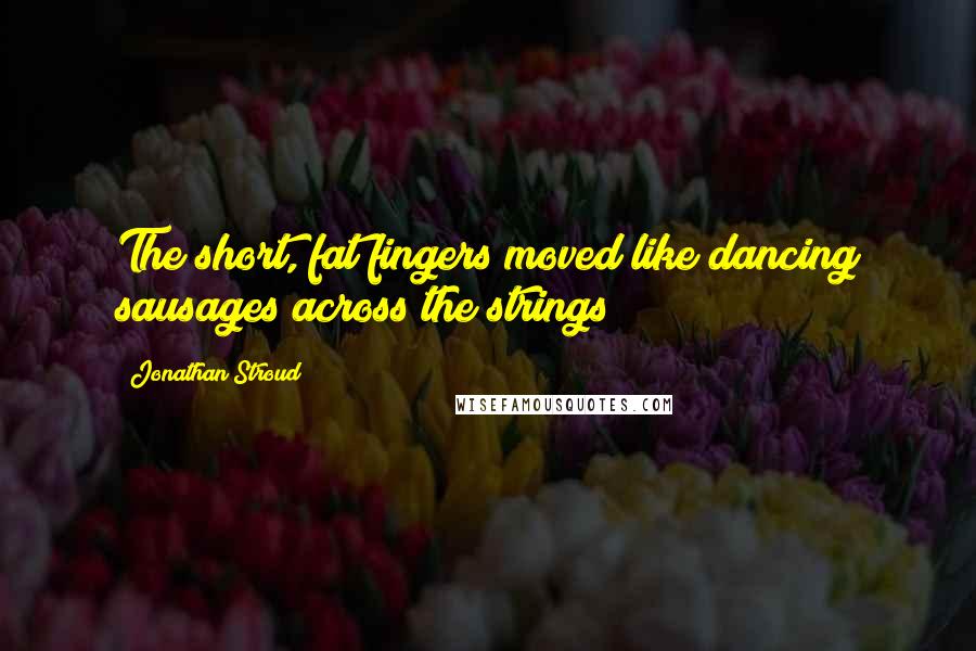 Jonathan Stroud Quotes: The short, fat fingers moved like dancing sausages across the strings;