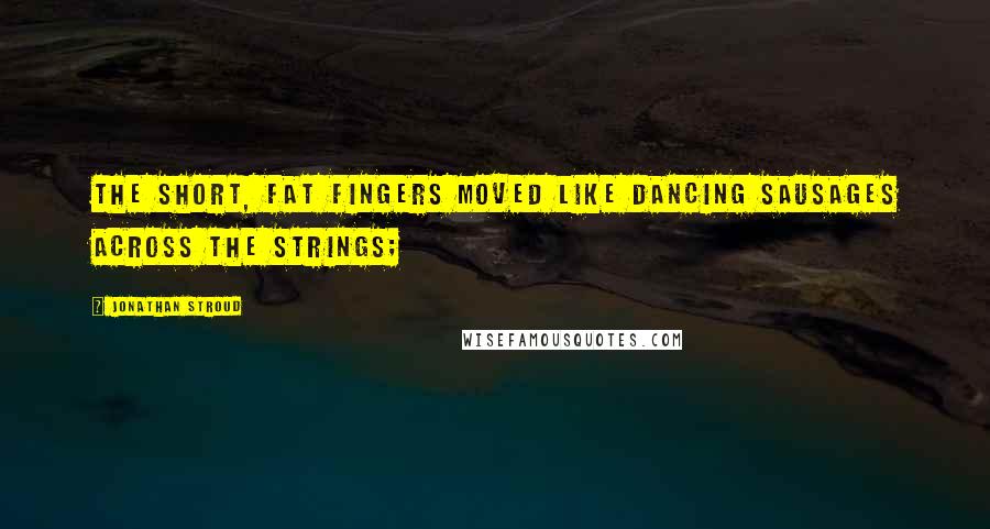 Jonathan Stroud Quotes: The short, fat fingers moved like dancing sausages across the strings;