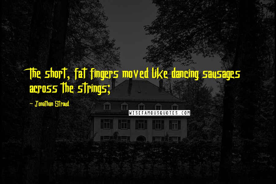 Jonathan Stroud Quotes: The short, fat fingers moved like dancing sausages across the strings;