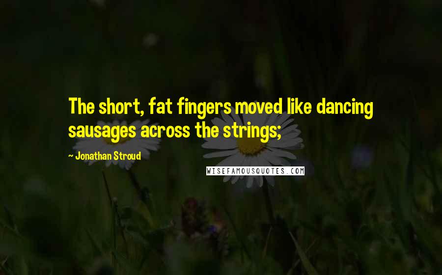 Jonathan Stroud Quotes: The short, fat fingers moved like dancing sausages across the strings;