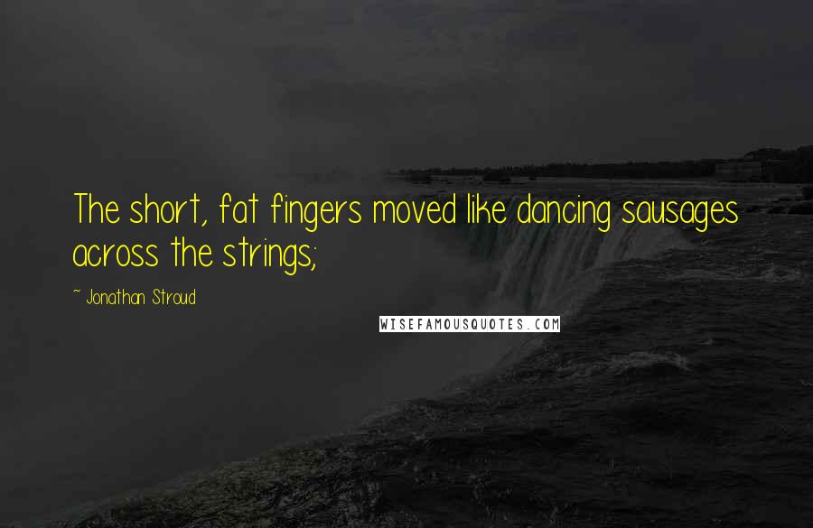 Jonathan Stroud Quotes: The short, fat fingers moved like dancing sausages across the strings;