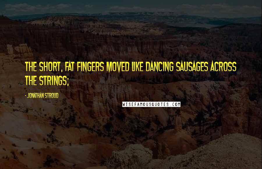 Jonathan Stroud Quotes: The short, fat fingers moved like dancing sausages across the strings;