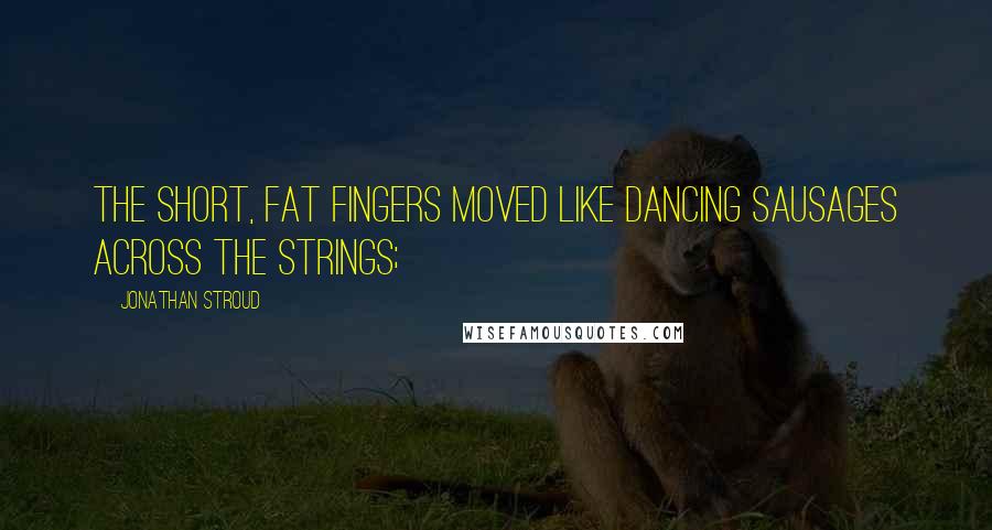 Jonathan Stroud Quotes: The short, fat fingers moved like dancing sausages across the strings;