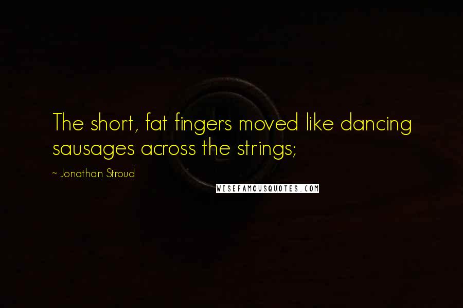 Jonathan Stroud Quotes: The short, fat fingers moved like dancing sausages across the strings;