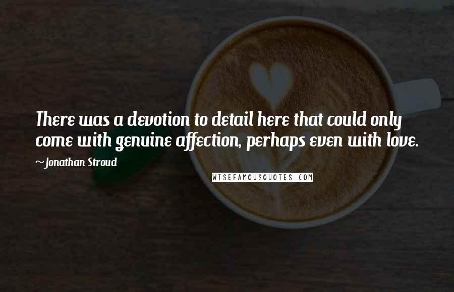 Jonathan Stroud Quotes: There was a devotion to detail here that could only come with genuine affection, perhaps even with love.